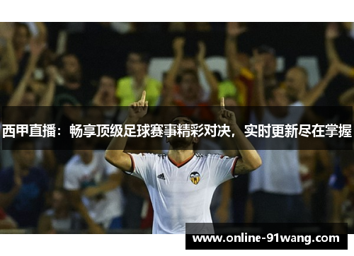 西甲直播：畅享顶级足球赛事精彩对决，实时更新尽在掌握