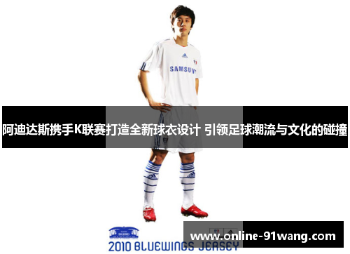 阿迪达斯携手K联赛打造全新球衣设计 引领足球潮流与文化的碰撞